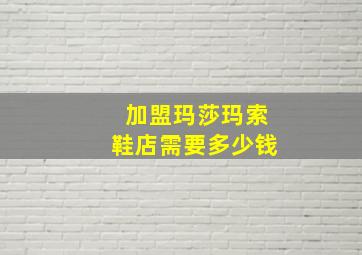 加盟玛莎玛索鞋店需要多少钱