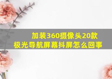 加装360摄像头20款极光导航屏幕抖屏怎么回事