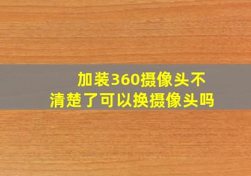 加装360摄像头不清楚了可以换摄像头吗