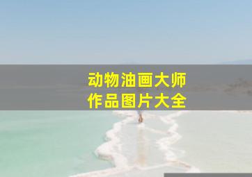 动物油画大师作品图片大全