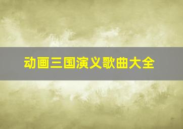 动画三国演义歌曲大全