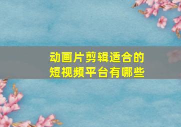 动画片剪辑适合的短视频平台有哪些