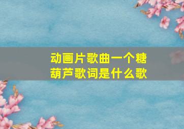 动画片歌曲一个糖葫芦歌词是什么歌