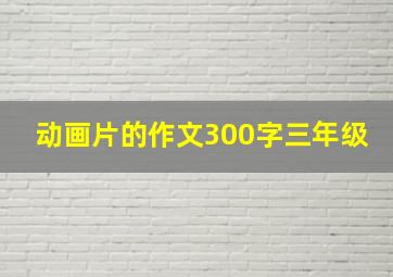 动画片的作文300字三年级