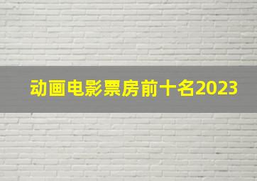 动画电影票房前十名2023