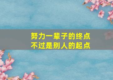 努力一辈子的终点不过是别人的起点