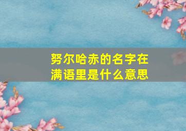 努尔哈赤的名字在满语里是什么意思