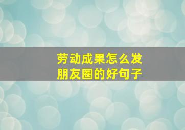 劳动成果怎么发朋友圈的好句子