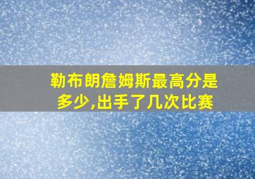 勒布朗詹姆斯最高分是多少,出手了几次比赛