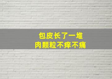 包皮长了一堆肉颗粒不痒不痛