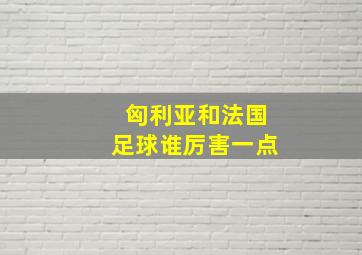 匈利亚和法国足球谁厉害一点