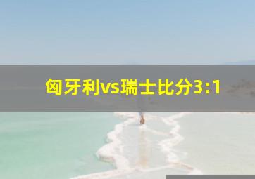 匈牙利vs瑞士比分3:1