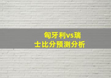 匈牙利vs瑞士比分预测分析