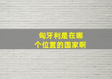 匈牙利是在哪个位置的国家啊