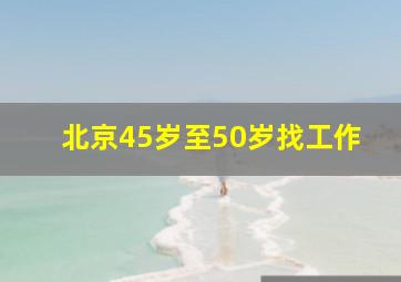 北京45岁至50岁找工作