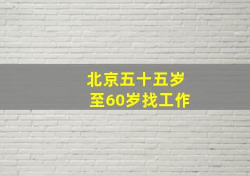 北京五十五岁至60岁找工作