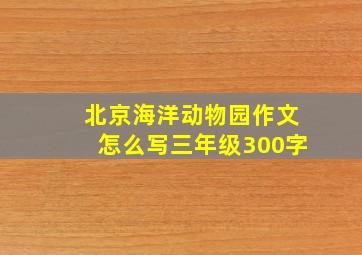 北京海洋动物园作文怎么写三年级300字