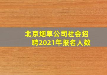 北京烟草公司社会招聘2021年报名人数