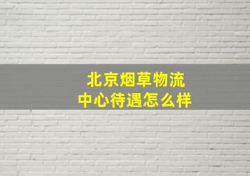 北京烟草物流中心待遇怎么样