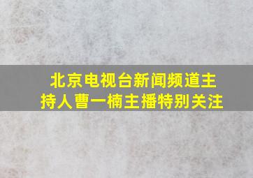 北京电视台新闻频道主持人曹一楠主播特别关注