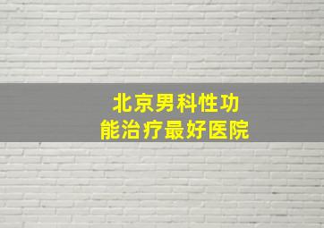 北京男科性功能治疗最好医院