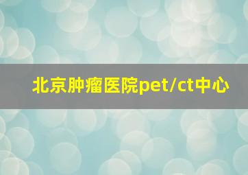 北京肿瘤医院pet/ct中心