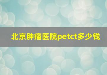 北京肿瘤医院petct多少钱