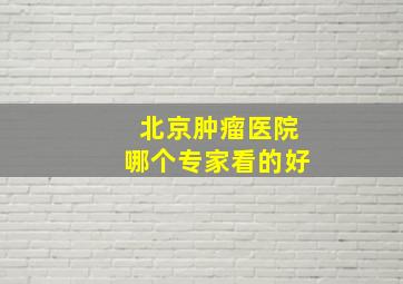 北京肿瘤医院哪个专家看的好