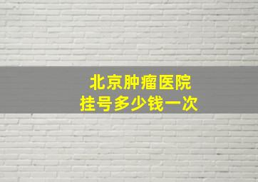 北京肿瘤医院挂号多少钱一次