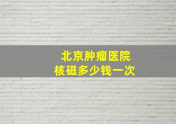 北京肿瘤医院核磁多少钱一次