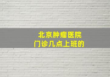 北京肿瘤医院门诊几点上班的