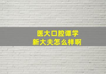 医大口腔谭学新大夫怎么样啊