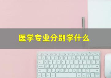 医学专业分别学什么