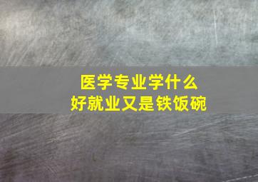 医学专业学什么好就业又是铁饭碗