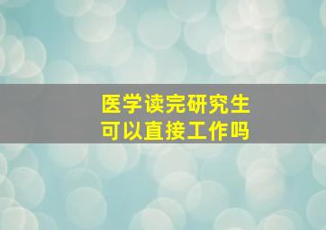 医学读完研究生可以直接工作吗