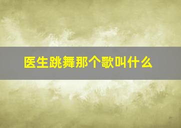 医生跳舞那个歌叫什么