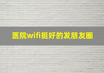 医院wifi挺好的发朋友圈