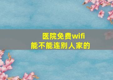 医院免费wifi能不能连别人家的