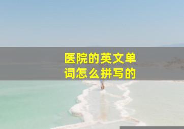 医院的英文单词怎么拼写的