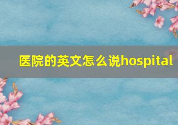 医院的英文怎么说hospital