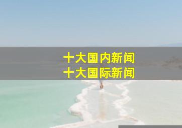 十大国内新闻十大国际新闻