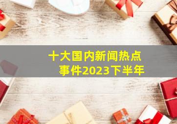 十大国内新闻热点事件2023下半年