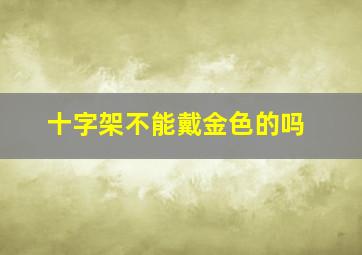 十字架不能戴金色的吗