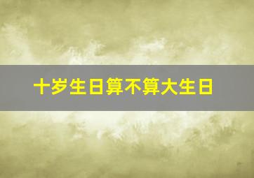 十岁生日算不算大生日