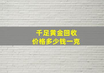 千足黄金回收价格多少钱一克