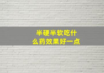 半硬半软吃什么药效果好一点