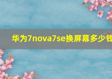 华为7nova7se换屏幕多少钱