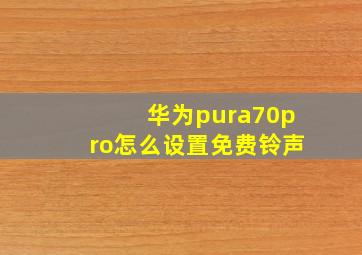 华为pura70pro怎么设置免费铃声