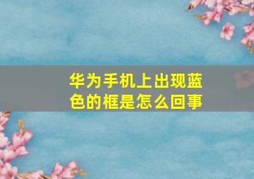 华为手机上出现蓝色的框是怎么回事