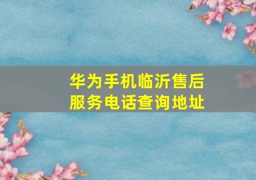 华为手机临沂售后服务电话查询地址